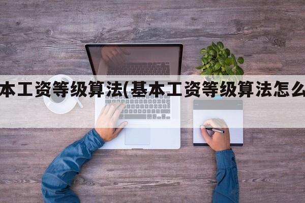 基本工资等级算法(基本工资等级算法怎么算)