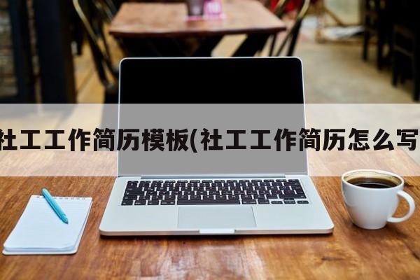 社工工作简历模板(社工工作简历怎么写)
